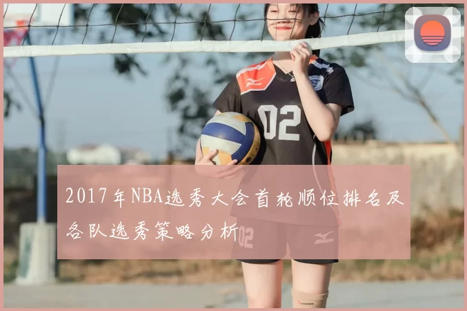 2017年NBA选秀大会首轮顺位排名及各队选秀策略分析