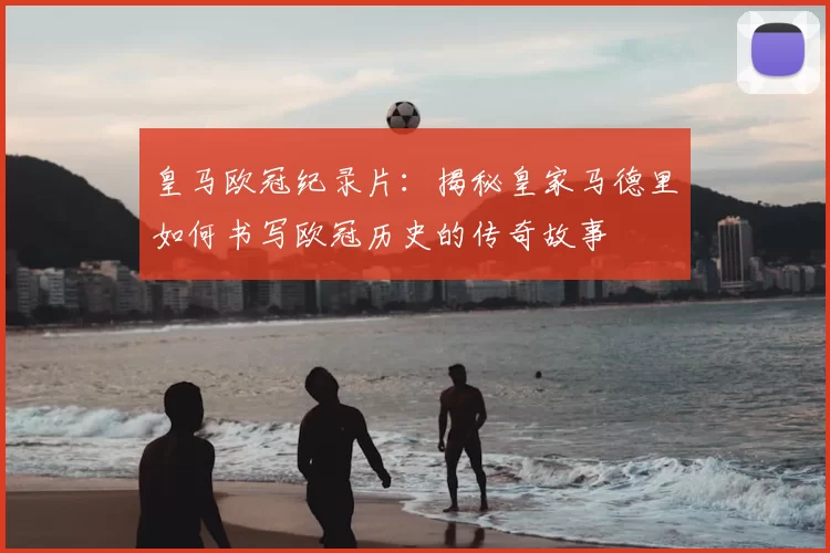 皇马欧冠纪录片：揭秘皇家马德里如何书写欧冠历史的传奇故事