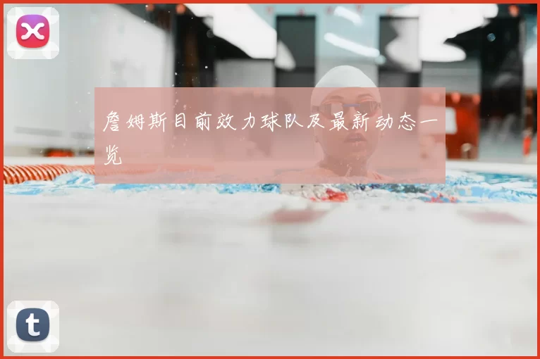 詹姆斯目前效力球队及最新动态一览
