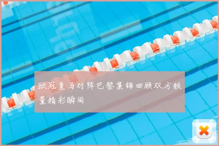 欧冠皇马对阵巴黎集锦回顾双方较量精彩瞬间
