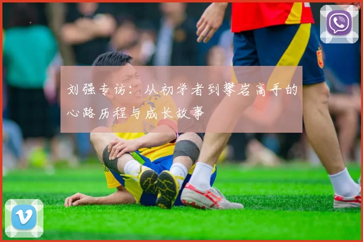 刘强专访：从初学者到攀岩高手的心路历程与成长故事