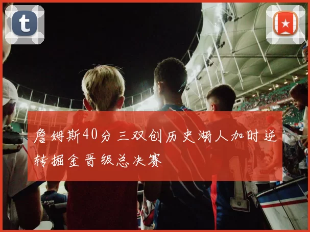 詹姆斯40分三双创历史湖人加时逆转掘金晋级总决赛