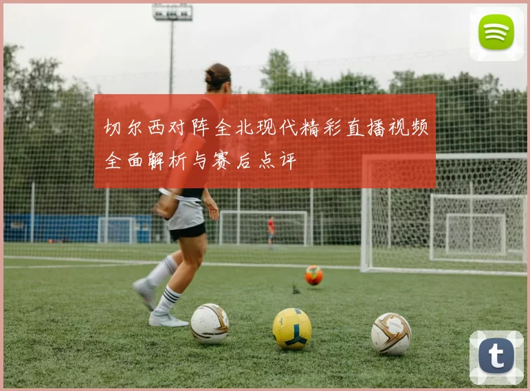 切尔西对阵全北现代精彩直播视频全面解析与赛后点评