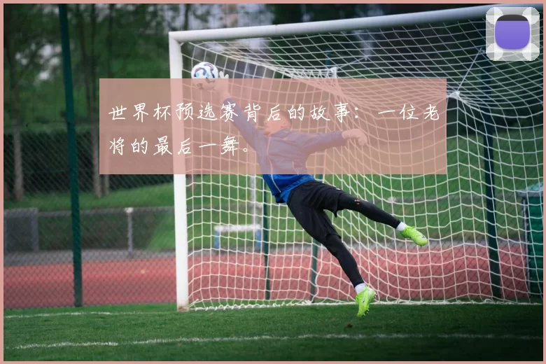 世界杯预选赛背后的故事:一位老将的最后一舞。
