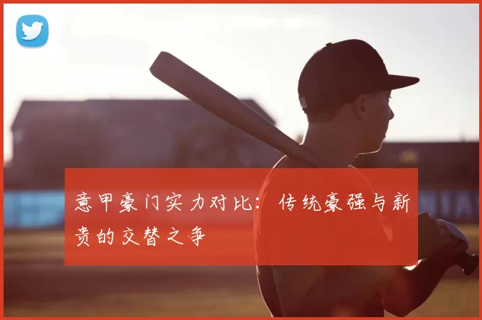 意甲豪门实力对比：传统豪强与新贵的交替之争