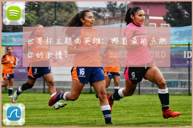 世界杯主题曲英雄：哪首最能点燃你的激情？