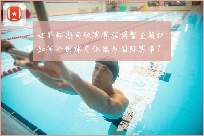 世界杯期间联赛赛程调整全解析:如何平衡球员体能与国际赛事?