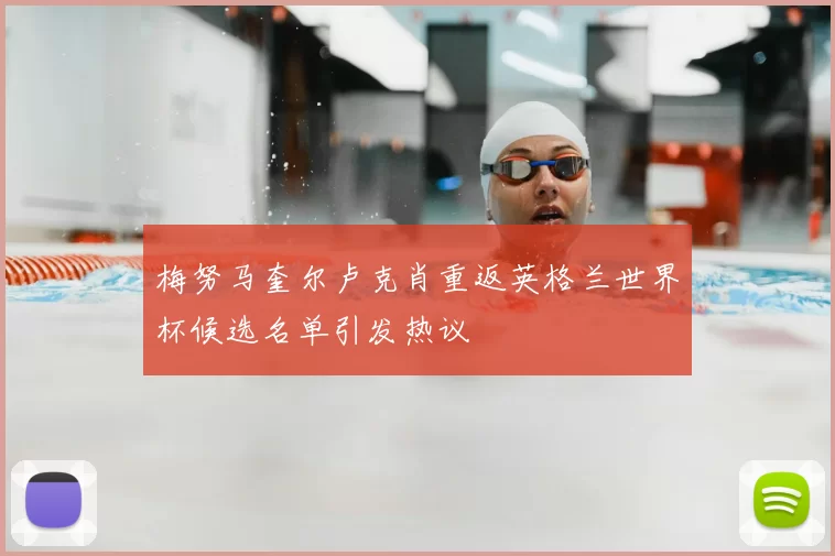 梅努马奎尔卢克肖重返英格兰世界杯候选名单引发热议