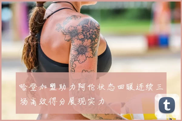 哈登加盟助力阿伦状态回暖连续三场高效得分展现实力