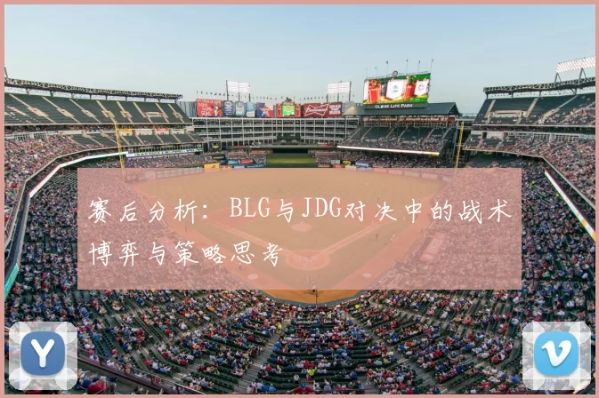 赛后分析：BLG与JDG对决中的战术博弈与策略思考