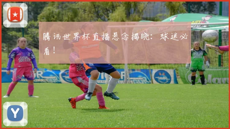 腾讯世界杯直播悬念揭晓：球迷必看！