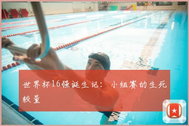 世界杯16强诞生记:小组赛的生死较量
