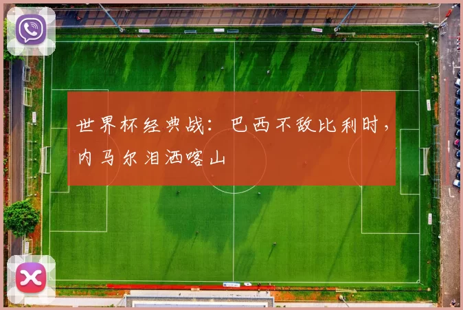 世界杯经典战:巴西不敌比利时,内马尔泪洒喀山