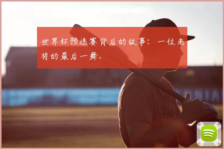 世界杯预选赛背后的故事：一位老将的最后一舞。