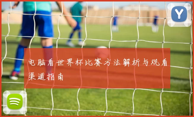 电脑看世界杯比赛方法解析与观看渠道指南