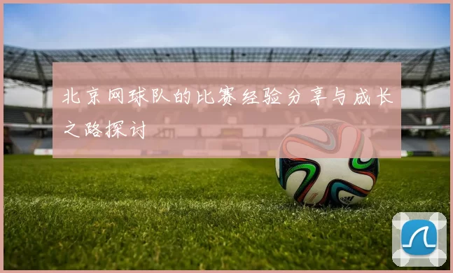 北京网球队的比赛经验分享与成长之路探讨