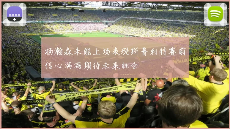 杨瀚森未能上场表现斯普利特赛前信心满满期待未来机会