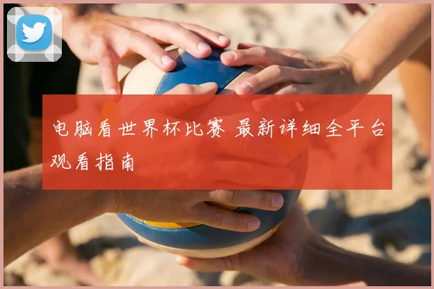 电脑看世界杯比赛 最新详细全平台观看指南