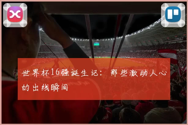 世界杯16强诞生记：那些激动人心的出线瞬间