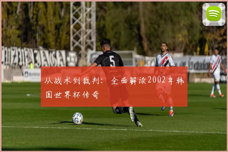 从战术到裁判：全面解读2002年韩国世界杯传奇