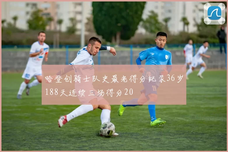 哈登创骑士队史最老得分纪录36岁188天连续三场得分20