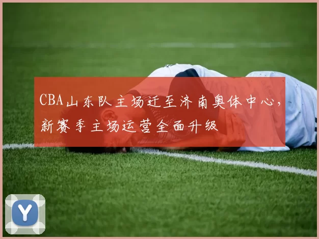 CBA山东队主场迁至济南奥体中心，新赛季主场运营全面升级