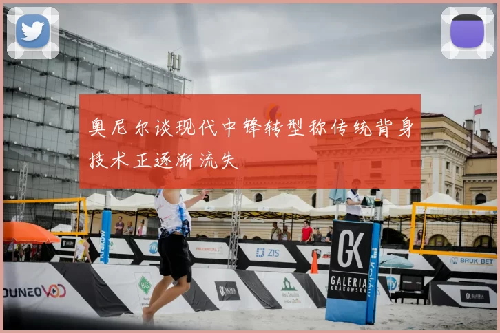 奥尼尔谈现代中锋转型称传统背身技术正逐渐流失
