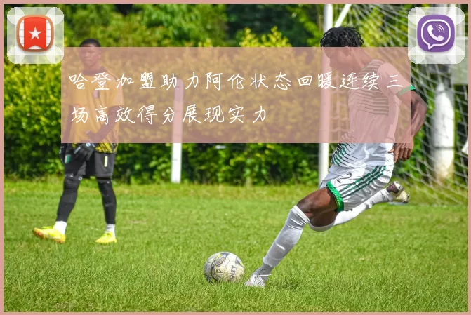 哈登加盟助力阿伦状态回暖连续三场高效得分展现实力