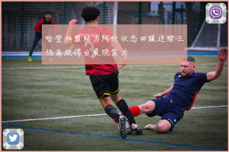 哈登加盟助力阿伦状态回暖连续三场高效得分展现实力
