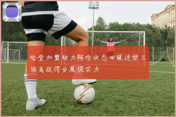 哈登加盟助力阿伦状态回暖连续三场高效得分展现实力