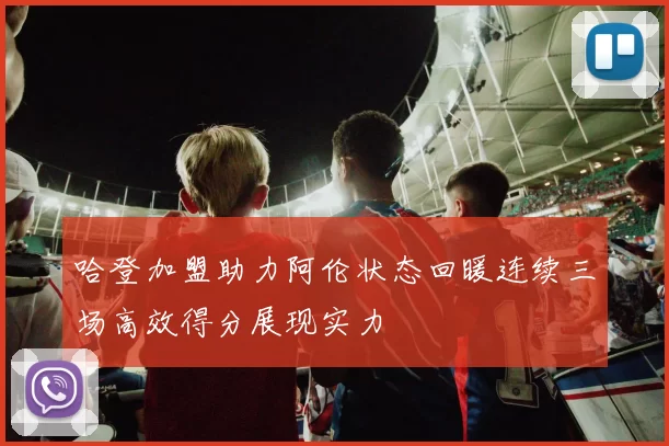哈登加盟助力阿伦状态回暖连续三场高效得分展现实力