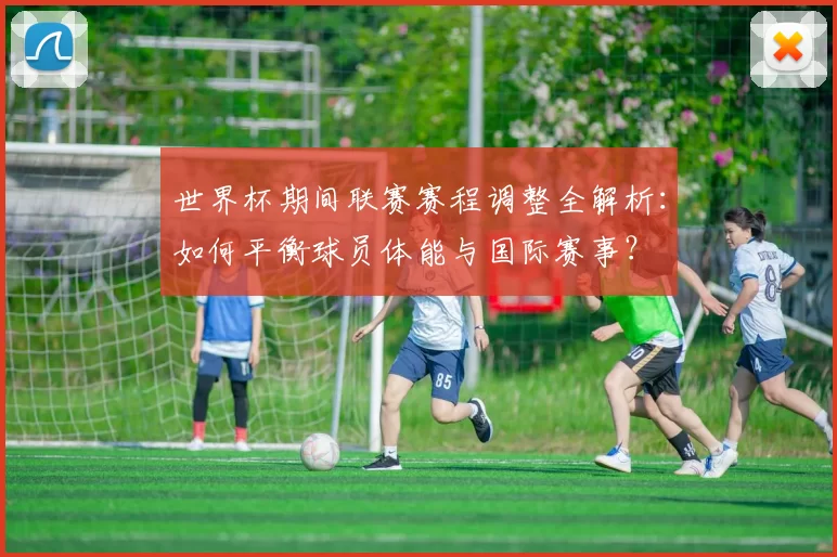世界杯期间联赛赛程调整全解析:如何平衡球员体能与国际赛事?
