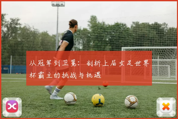 从冠军到卫冕：剖析上届女足世界杯霸主的挑战与机遇