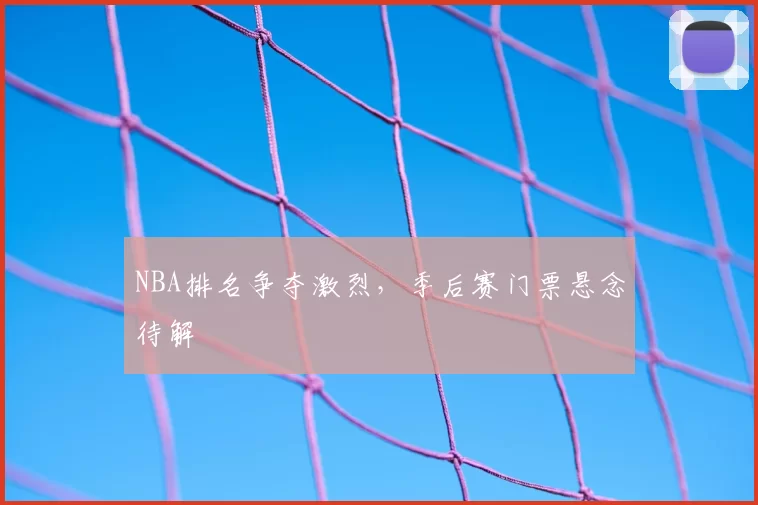 NBA排名争夺激烈,季后赛门票悬念待解
