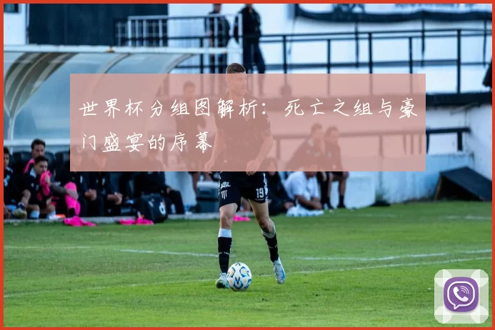 世界杯分组图解析:死亡之组与豪门盛宴的序幕