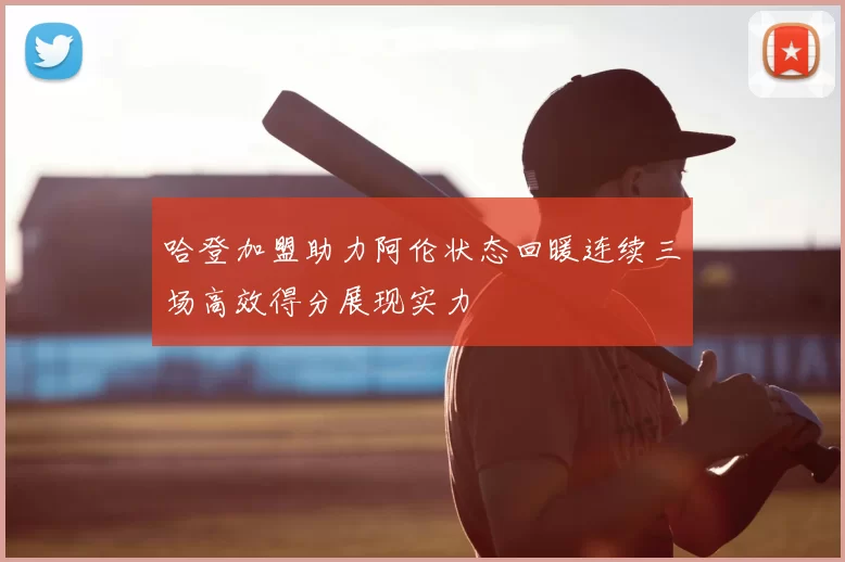 哈登加盟助力阿伦状态回暖连续三场高效得分展现实力