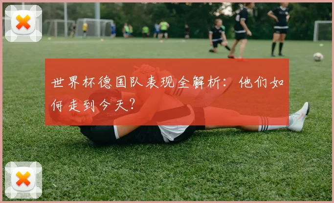 世界杯德国队表现全解析:他们如何走到今天?