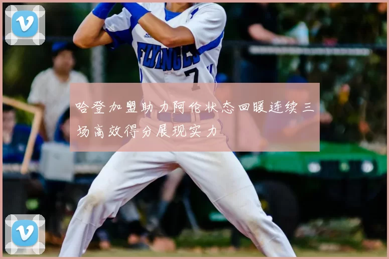 哈登加盟助力阿伦状态回暖连续三场高效得分展现实力