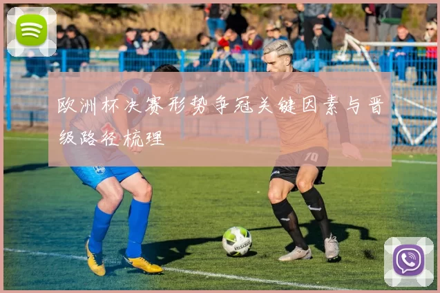 欧洲杯决赛形势争冠关键因素与晋级路径梳理