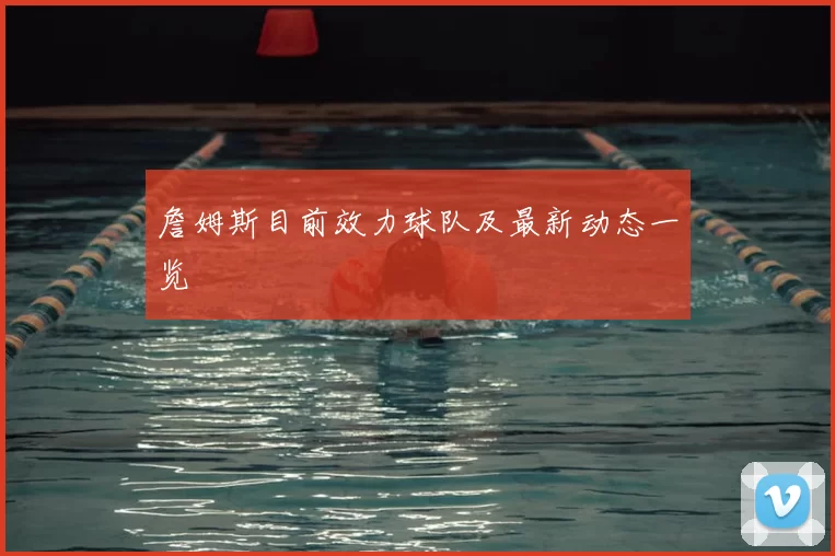 詹姆斯目前效力球队及最新动态一览