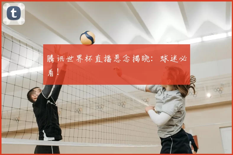 腾讯世界杯直播悬念揭晓：球迷必看！