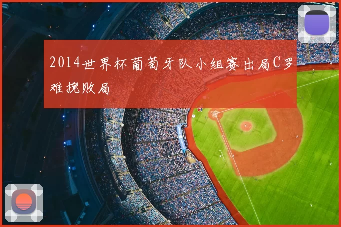 2014世界杯葡萄牙队小组赛出局C罗难挽败局