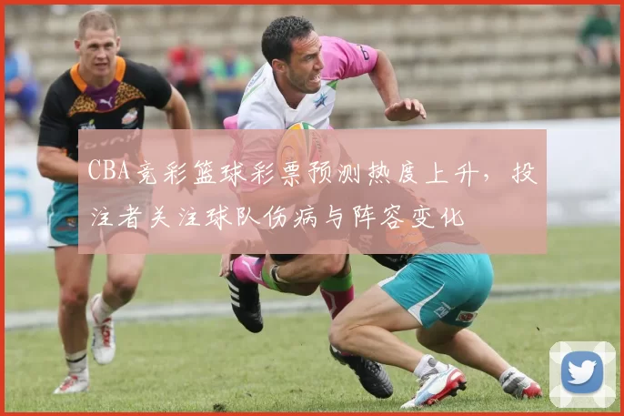 CBA竞彩篮球彩票预测热度上升，投注者关注球队伤病与阵容变化
