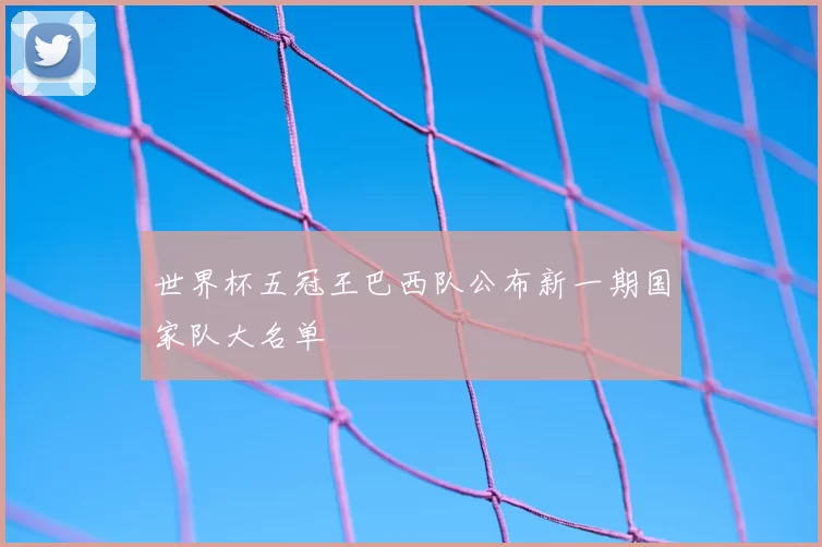 世界杯五冠王巴西队公布新一期国家队大名单
