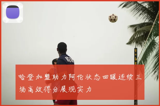 哈登加盟助力阿伦状态回暖连续三场高效得分展现实力