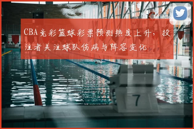 CBA竞彩篮球彩票预测热度上升,投注者关注球队伤病与阵容变化