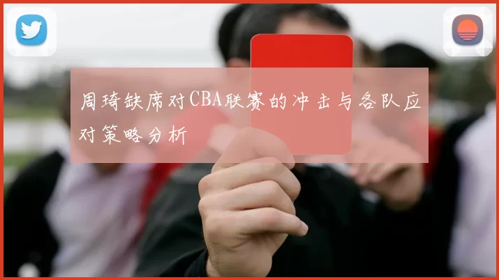 周琦缺席对CBA联赛的冲击与各队应对策略分析