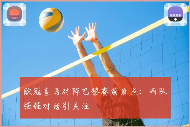 欧冠皇马对阵巴黎赛前看点：两队强强对话引关注