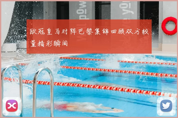 欧冠皇马对阵巴黎集锦回顾双方较量精彩瞬间