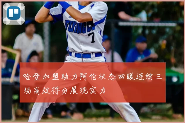 哈登加盟助力阿伦状态回暖连续三场高效得分展现实力